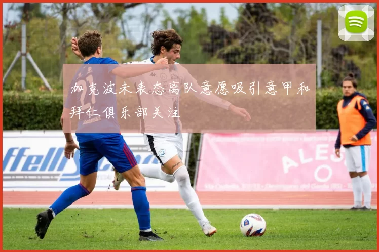 加克波未表态离队意愿吸引意甲和拜仁俱乐部关注