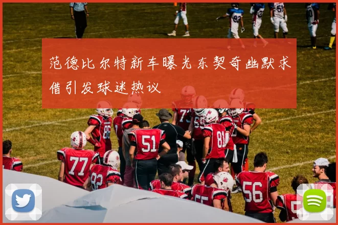 范德比尔特新车曝光东契奇幽默求借引发球迷热议