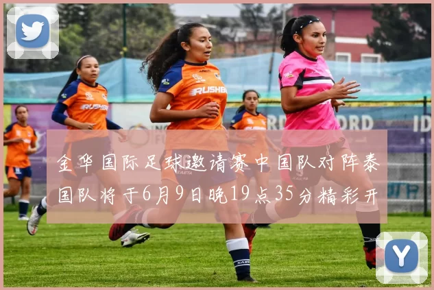 金华国际足球邀请赛中国队对阵泰国队将于6月9日晚19点35分精彩开赛