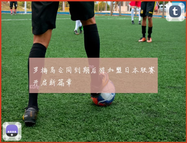 罗梅乌合同到期后将加盟日本联赛开启新篇章